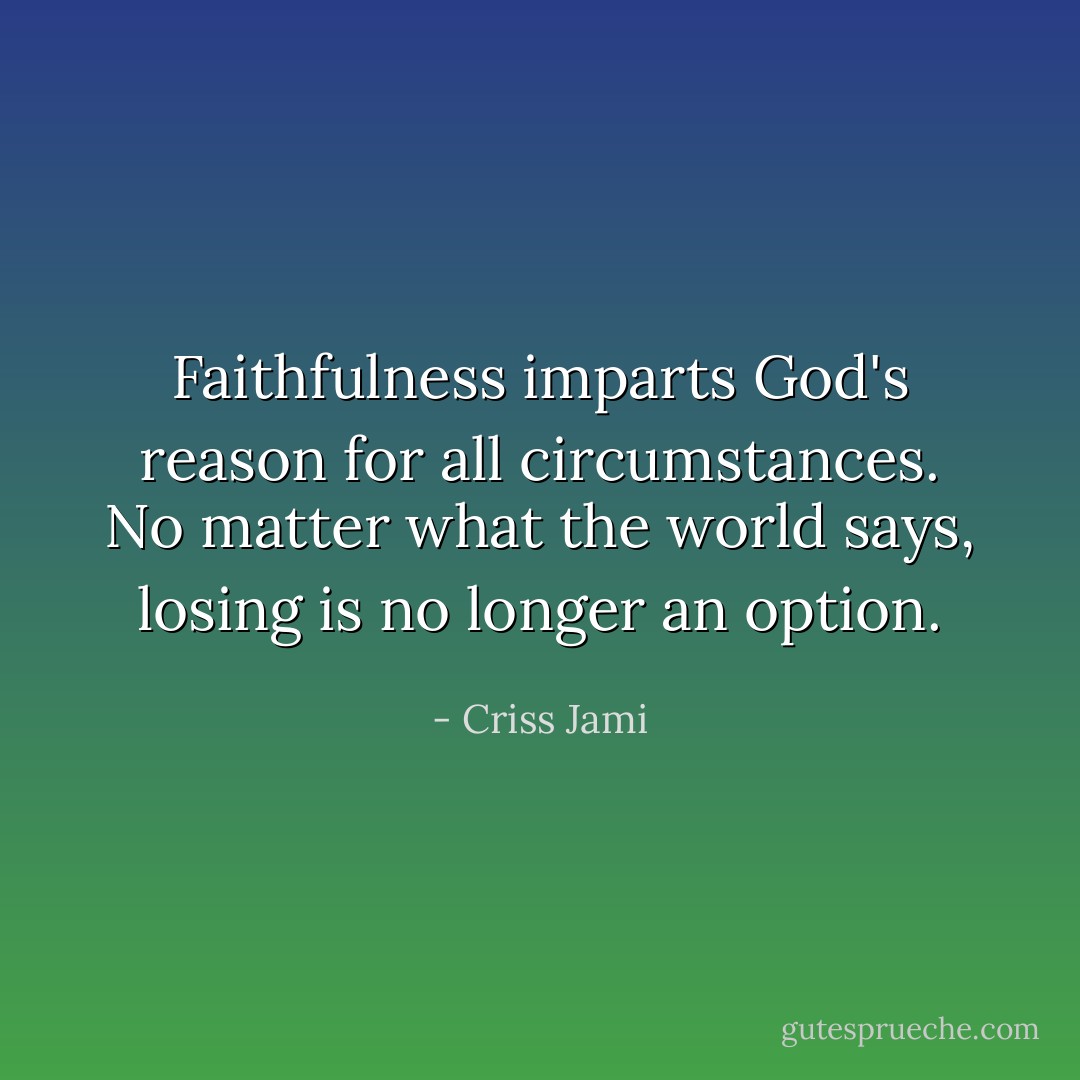 Faithfulness imparts God's reason for all circumstances. No matter what the world says, losing is no longer an option. - Criss Jami