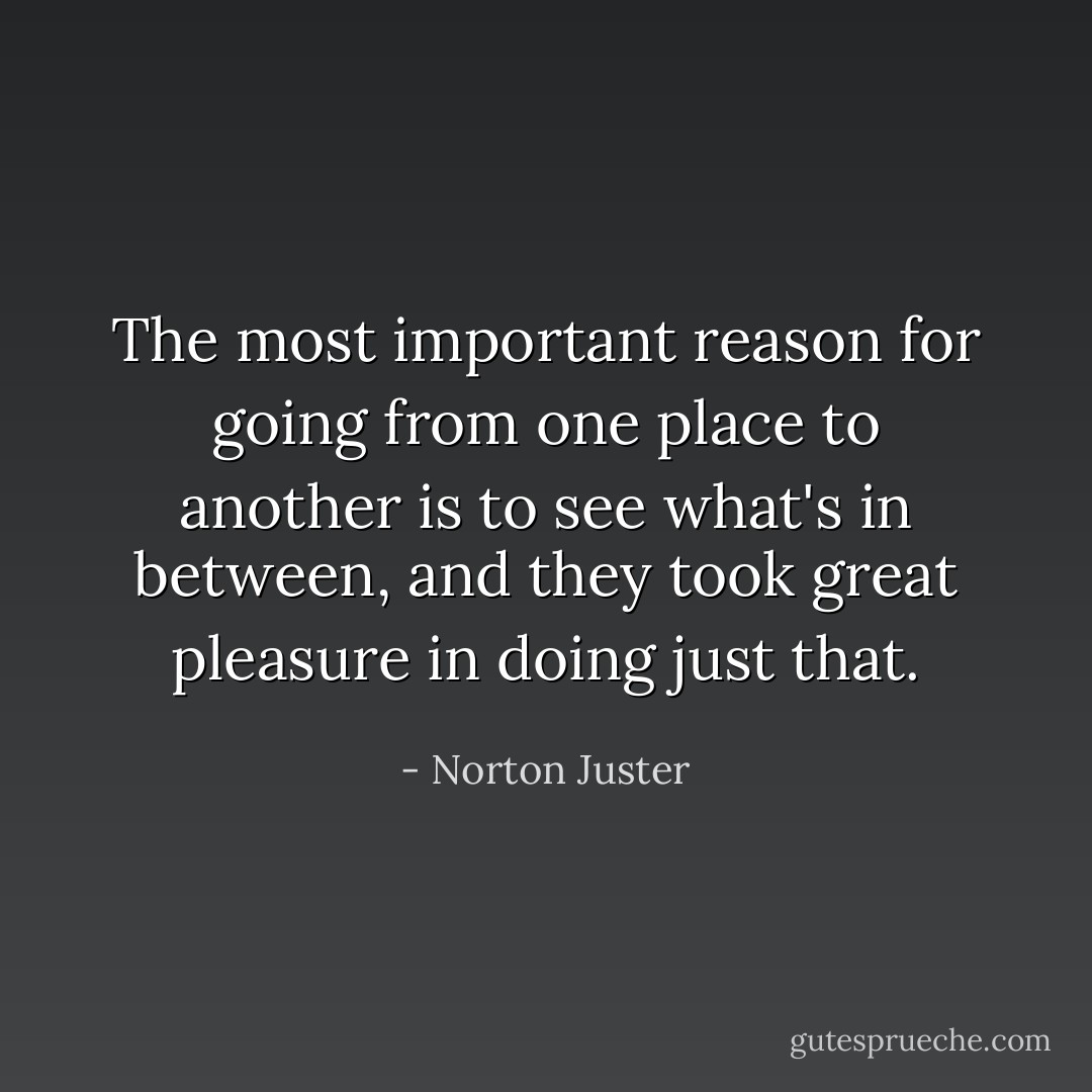 The most important reason for going from one place to another is to see what's in between, and they took great pleasure in doing just that. - Norton Juster