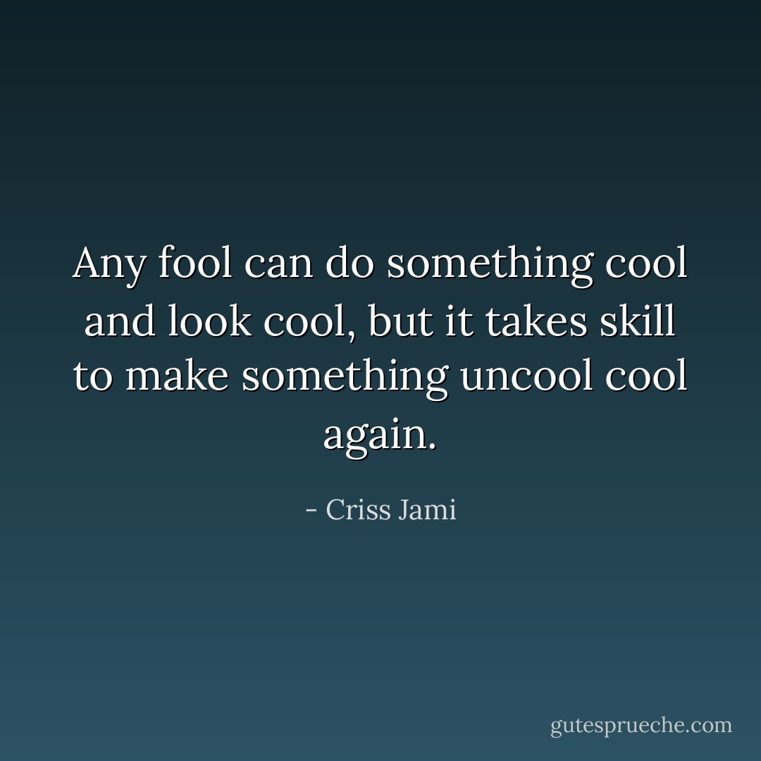 Any fool can do something cool and look cool, but it takes skill to make something uncool cool again. - Criss Jami