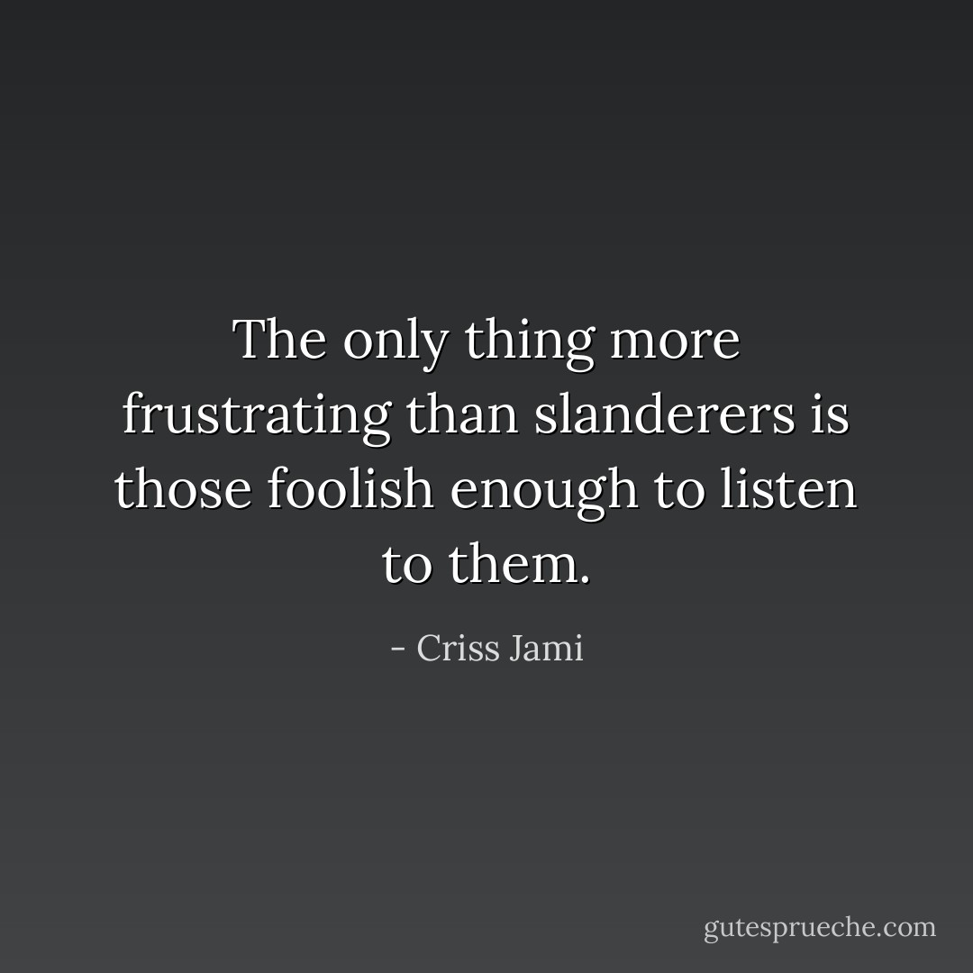 The only thing more frustrating than slanderers is those foolish enough to listen to them. - Criss Jami