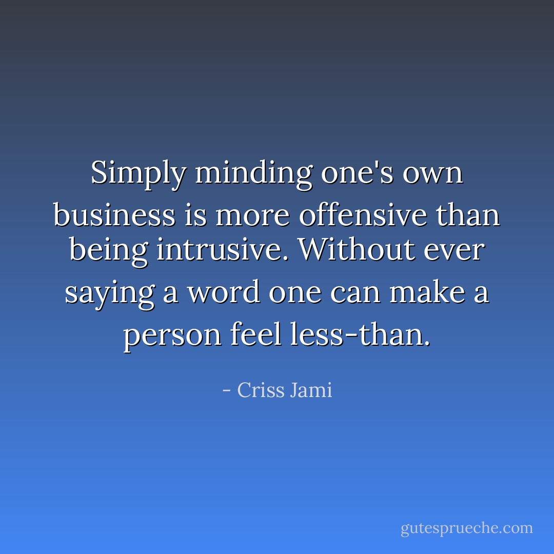 Simply minding one's own business is more offensive than being intrusive. Without ever saying a word one can make a person feel less-than. - Criss Jami