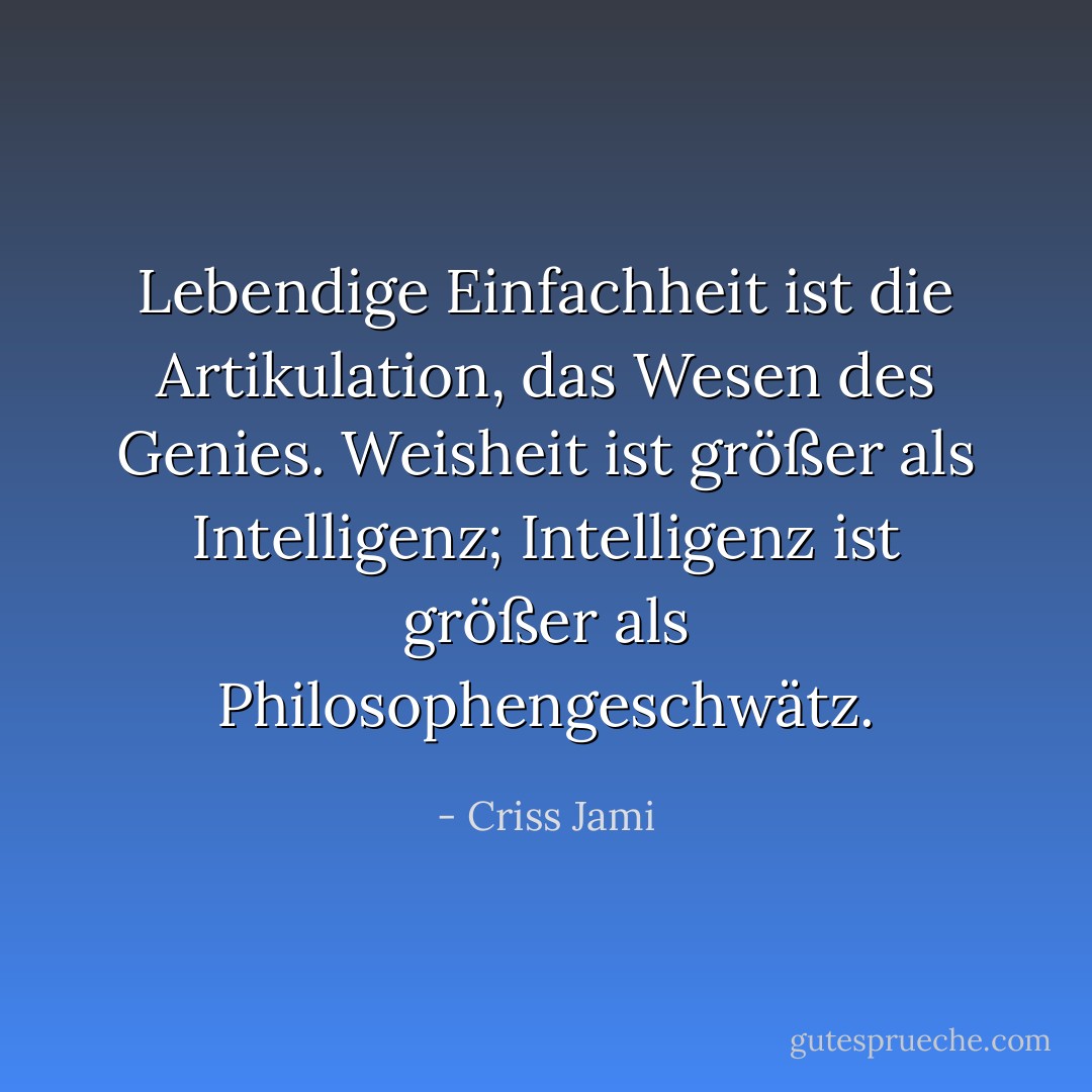Lebendige Einfachheit ist die Artikulation, das Wesen des Genies. Weisheit ist größer als Intelligenz; Intelligenz ist größer als Philosophengeschwätz. - Criss Jami<