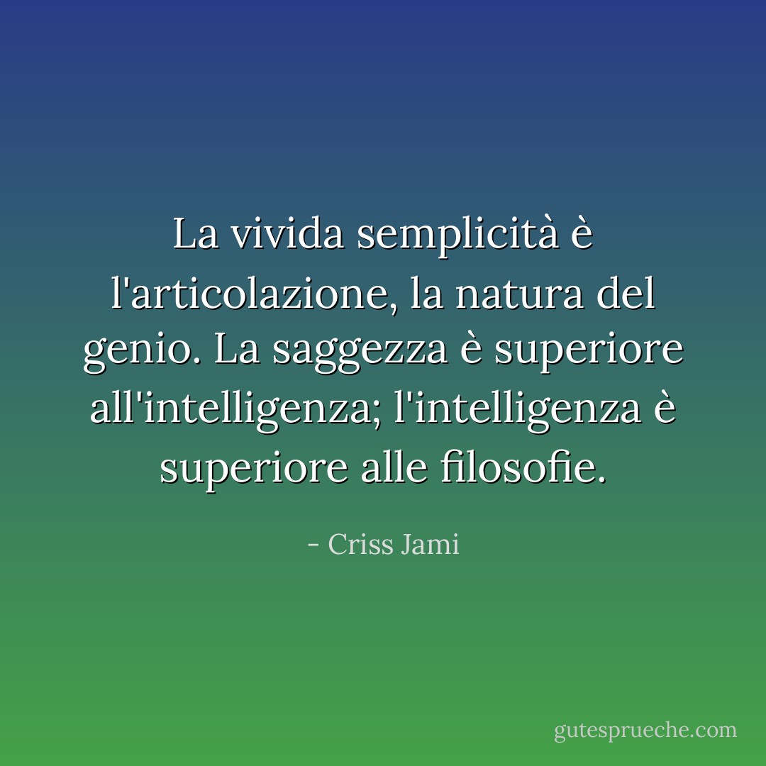 La vivida semplicità è l'articolazione, la natura del genio. La saggezza è superiore all'intelligenza; l'intelligenza è superiore alle filosofie. - Criss Jami