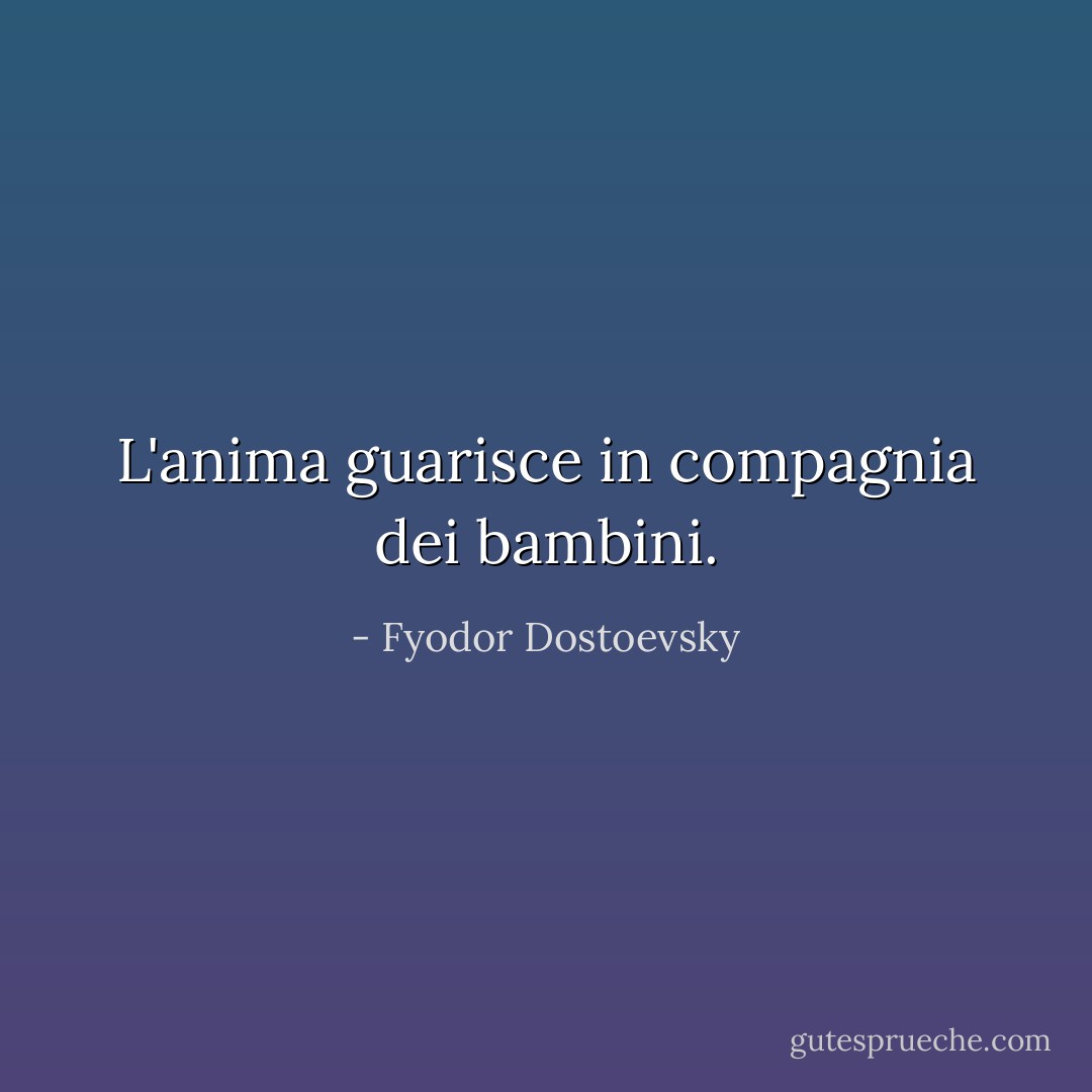 L'anima guarisce in compagnia dei bambini. - Fyodor Dostoevsky
