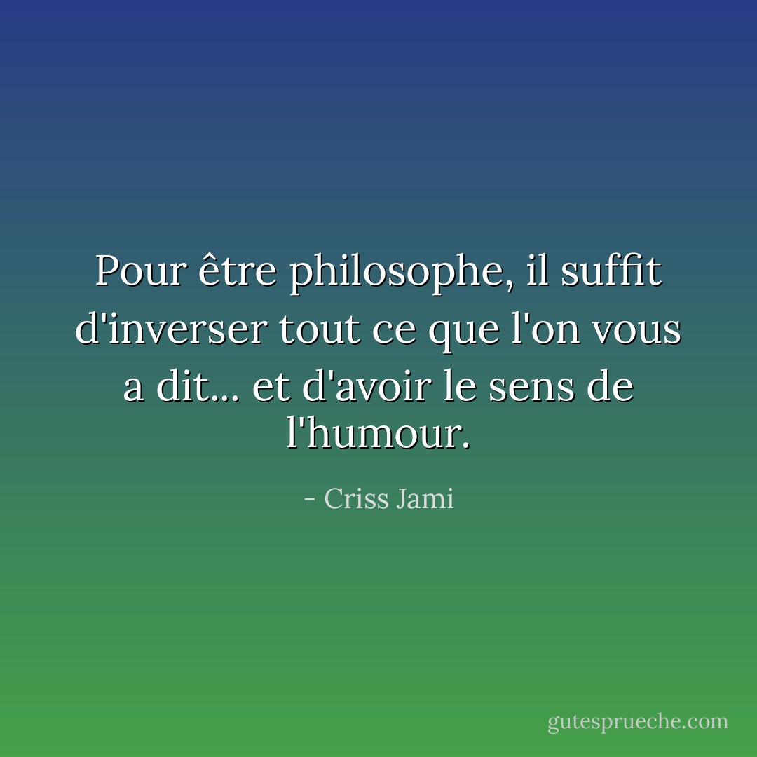 Pour être philosophe, il suffit d'inverser tout ce que l'on vous a dit... et d'avoir le sens de l'humour. - Criss Jami
