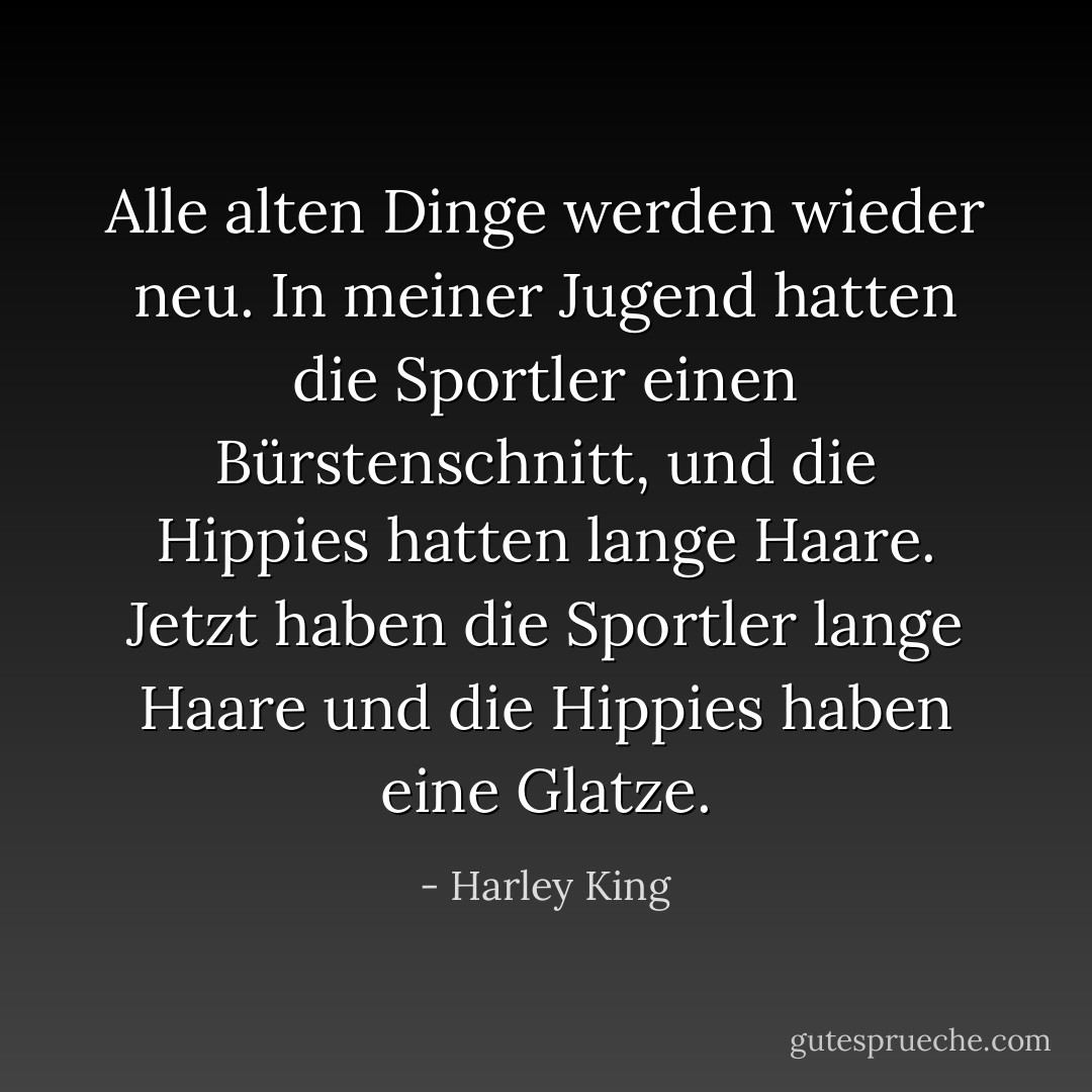 Alle alten Dinge werden wieder neu. In meiner Jugend hatten die Sportler einen Bürstenschnitt, und die Hippies hatten lange Haare. Jetzt haben die Sportler lange Haare und die Hippies haben eine Glatze. - Harley King<