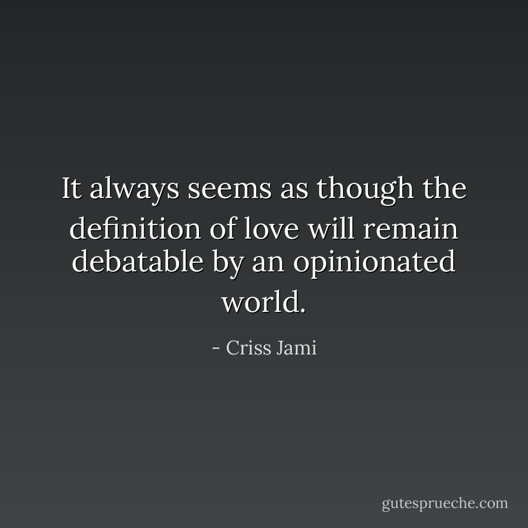 It always seems as though the definition of love will remain debatable by an opinionated world. - Criss Jami