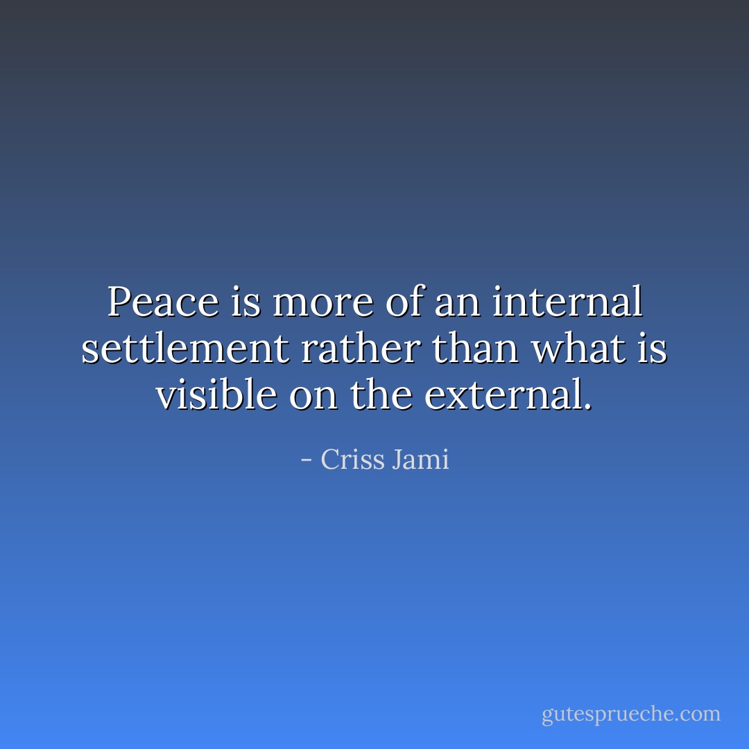 Peace is more of an internal settlement rather than what is visible on the external. - Criss Jami