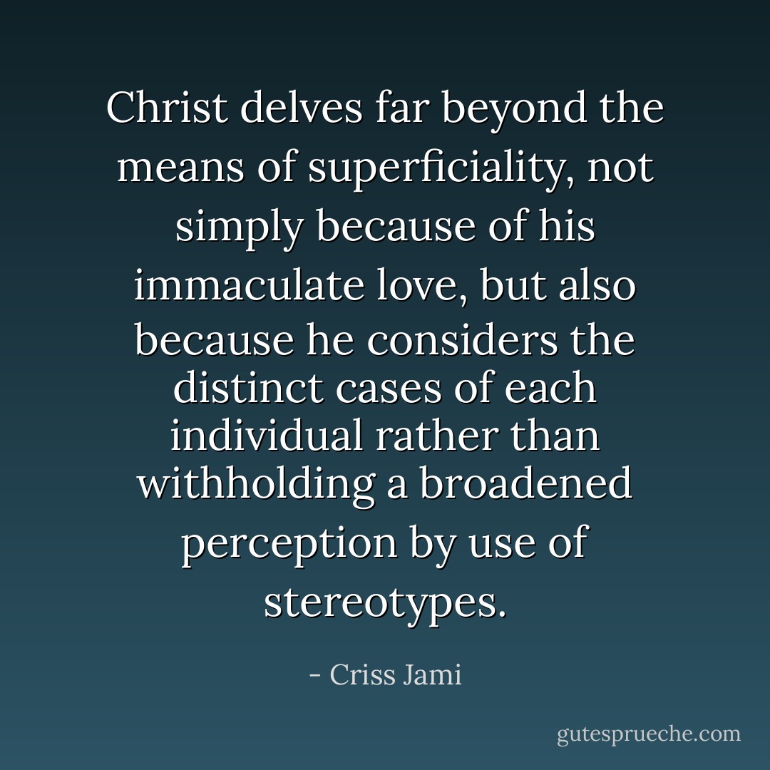 Christ delves far beyond the means of superficiality, not simply because of his immaculate love, but also because he considers the distinct cases of each individual rather than withholding a broadened perception by use of stereotypes. - Criss Jami
