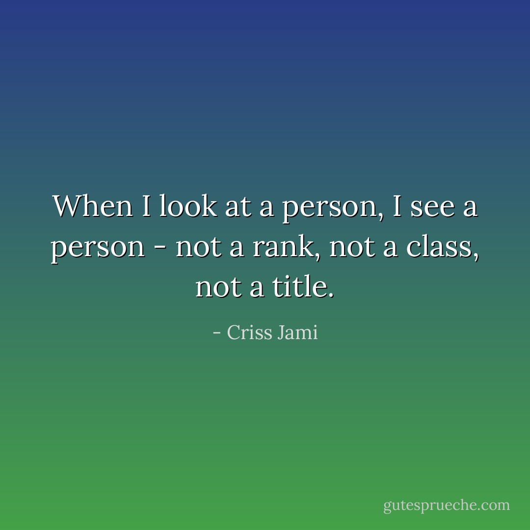 When I look at a person, I see a person - not a rank, not a class, not a title. - Criss Jami