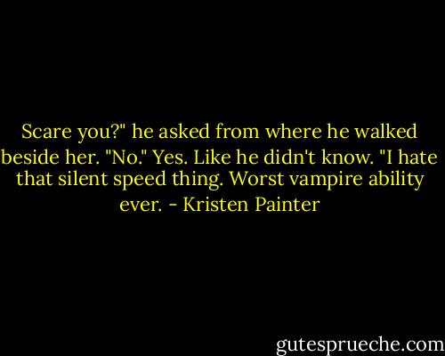 Scare you?" he asked from where he walked beside her.<br />"No." Yes. Like he didn't know. "I hate that silent speed thing. Worst vampire ability ever. - Kristen Painter