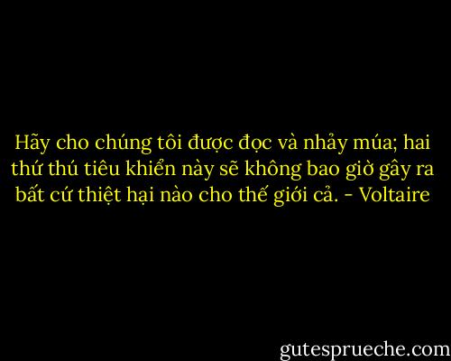 Hãy cho chúng tôi được đọc và nhảy múa; hai thứ thú tiêu khiển này sẽ không bao giờ gây ra bất cứ thiệt hại nào cho thế giới cả. - Voltaire