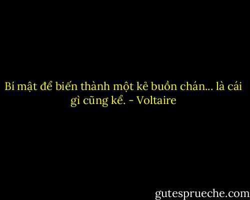 Bí mật để biến thành một kẻ buồn chán... là cái gì cũng kể. - Voltaire