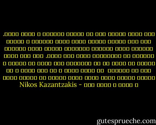أنا واثق بأنني جزء من الكون المرئي و اللا مرئي. نحن شيء واحد، القوى التي تعمل بداخلي و القوى الاخرى التي تدفعني لاعيش،و القوى التي تدفعني لأموت، هي بالتأكيد قواك أنت ايضا.<br />أنا لست جسدا معلقا لا جذور له في العالم، أنا تراب من ترابه و نفس من أنفاسه<br /><br />لا اخاف وحدي و لا آمل وحدي و لا أًصيح وحدي، قطاع كبير وقوى هائلة من الكون تخاف و تأمل و تصيح معي - Nikos Kazantzakis