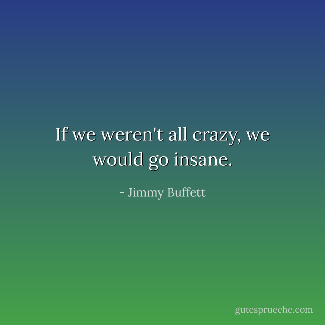 If we weren't all crazy, we would go insane. - Jimmy Buffett