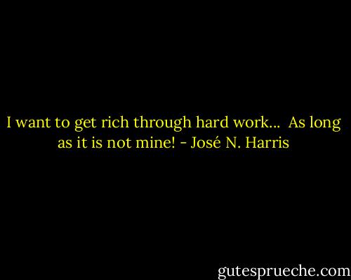 I want to get rich through hard work...<br /> As long as it is not mine! - José N. Harris