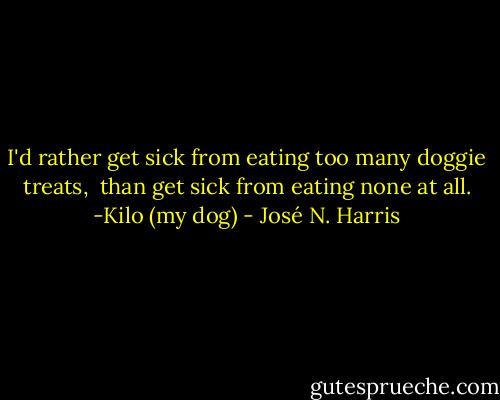 I'd rather get sick from eating too many doggie treats, <br />than get sick from eating none at all.<br />-Kilo (my dog) - José N. Harris
