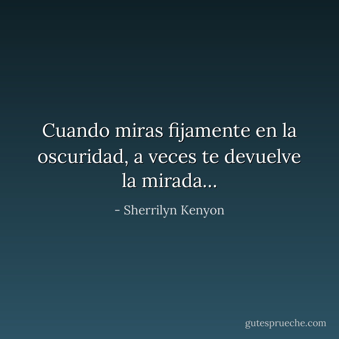 Cuando miras fijamente en la oscuridad, a veces te devuelve la mirada… - Sherrilyn Kenyon