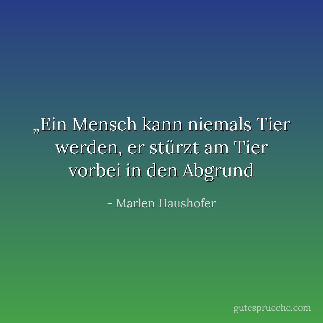 „Ein Mensch kann niemals Tier werden, er stürzt am Tier vorbei in den Abgrund - Marlen Haushofer