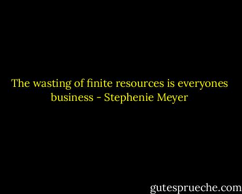 The wasting of finite resources is everyones business - Stephenie Meyer