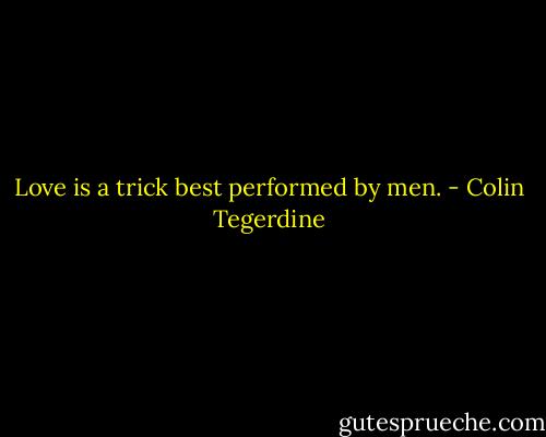 Love is a trick best performed by men. - Colin Tegerdine