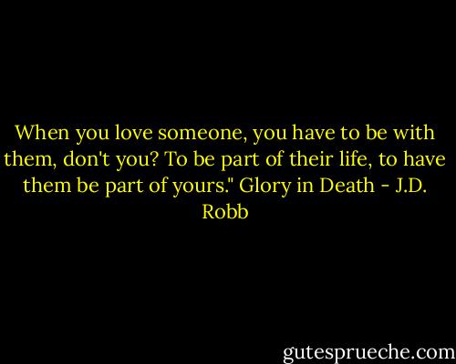 When you love someone, you have to be with them, don't you? To be part of their life, to have them be part of yours."<br />Glory in Death - J.D. Robb