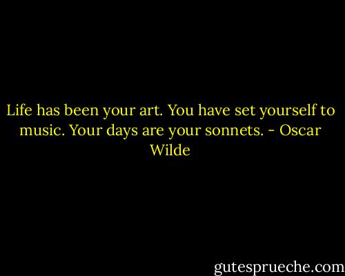 Life has been your art. You have set yourself to music. Your days are your sonnets. - Oscar Wilde