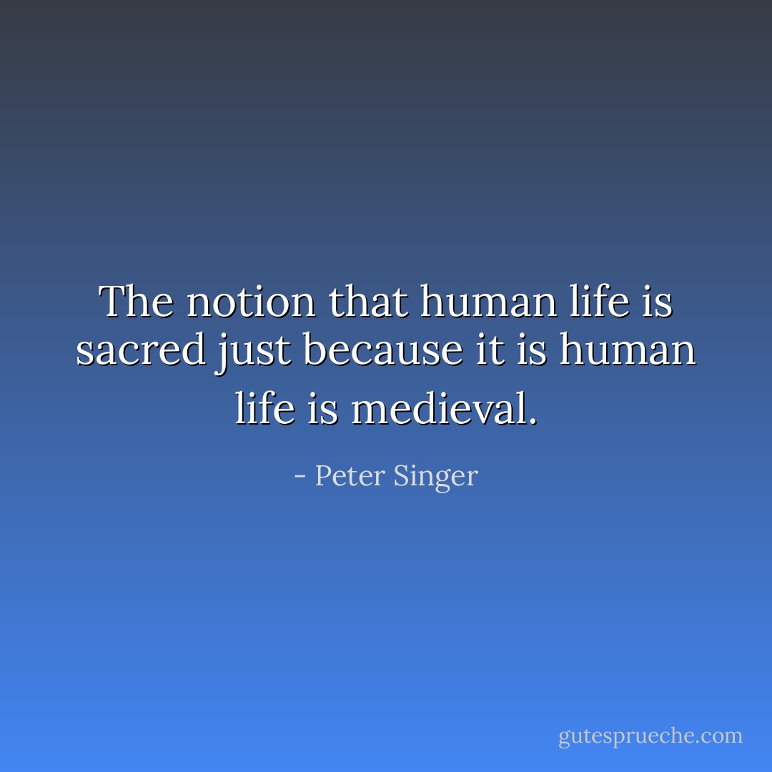 The notion that human life is sacred just because it is human life is medieval. - Peter Singer