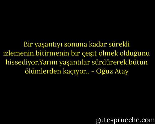 Bir yaşantıyı sonuna kadar sürekli izlemenin,bitirmenin bir çeşit ölmek olduğunu hissediyor.Yarım yaşantılar sürdürerek,bütün ölümlerden kaçıyor.. - Oğuz Atay