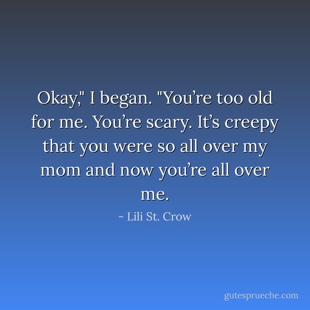 Okay," I began. "You’re too old for me. You’re scary. It’s creepy that you were so all over my mom and now you’re all over me. - Lili St. Crow