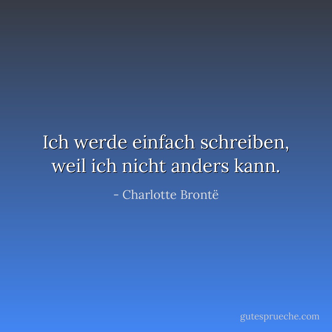 Ich werde einfach schreiben, weil ich nicht anders kann. - Charlotte Brontë<