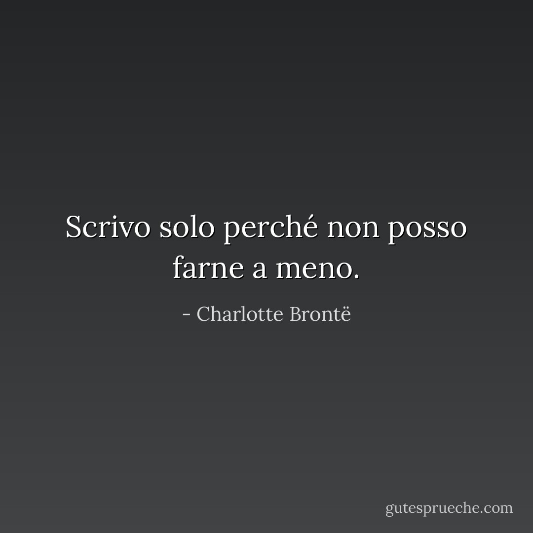 Scrivo solo perché non posso farne a meno. - Charlotte Brontë