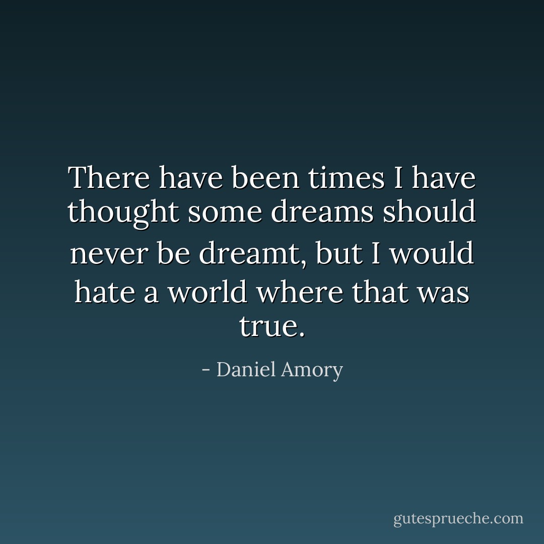 There have been times I have thought some dreams should never be dreamt, but I would hate a world where that was true. - Daniel Amory