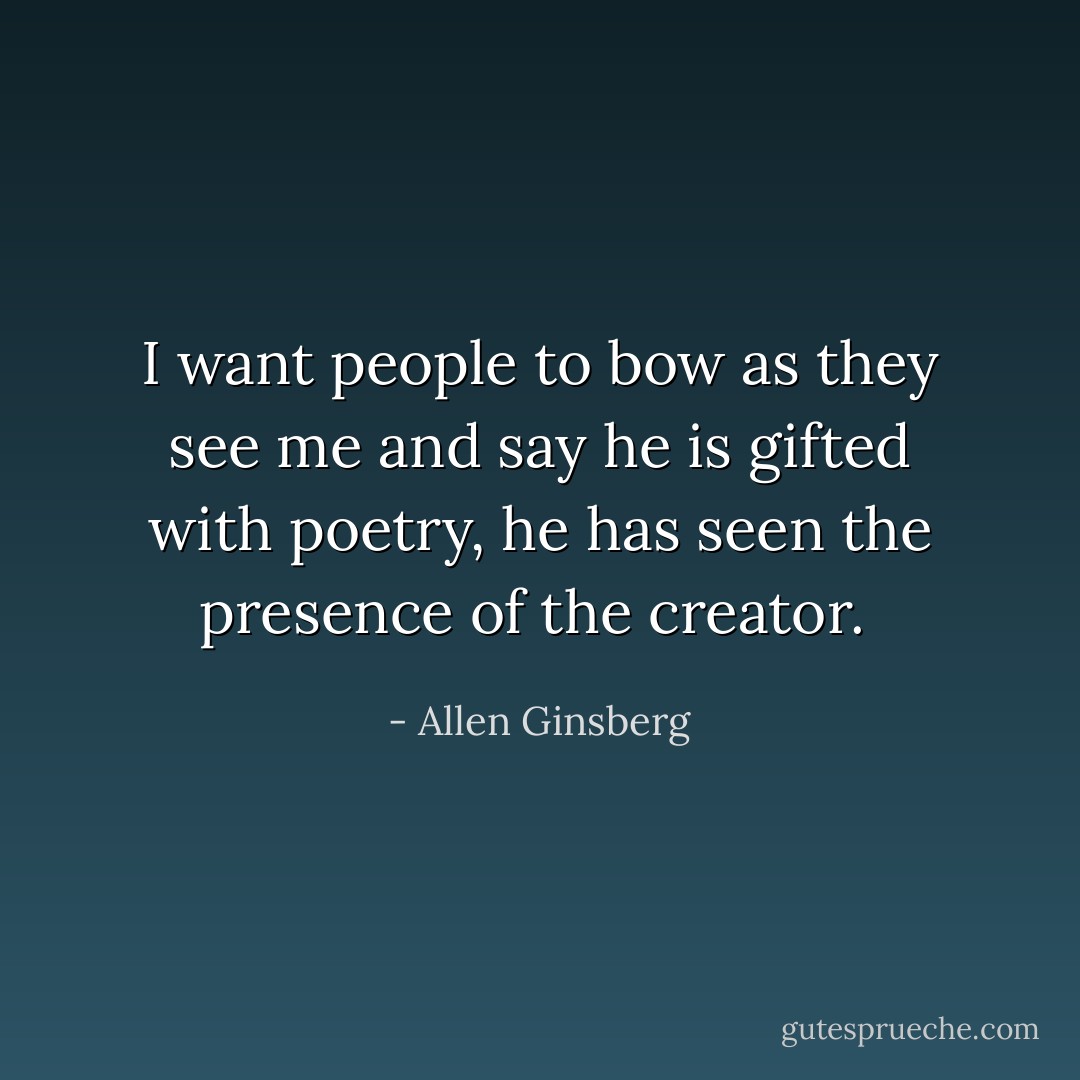 I want people to bow as they see me and say he is gifted with poetry, he has seen the presence of the creator.  - Allen Ginsberg