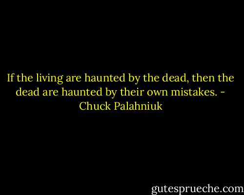 If the living are haunted by the dead, then the dead are haunted by their own mistakes. - Chuck Palahniuk