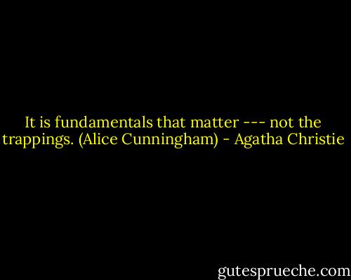 It is fundamentals that matter --- not the trappings. (Alice Cunningham) - Agatha Christie