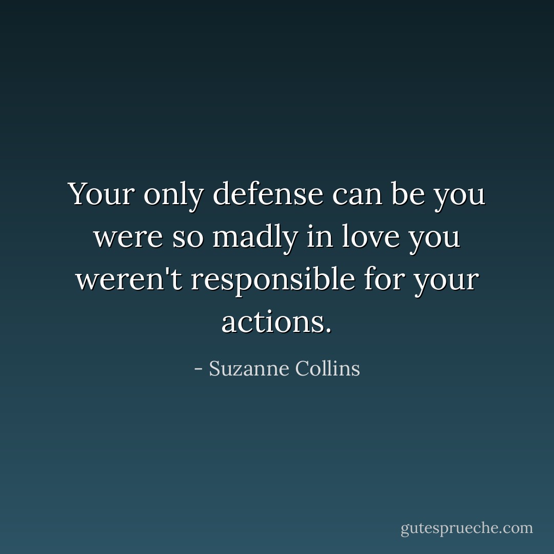 Your only defense can be you were so madly in love you weren't responsible for your actions. - Suzanne Collins