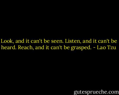 Look, and it can't be seen.<br />Listen, and it can't be heard.<br />Reach, and it can't be grasped. - Lao Tzu
