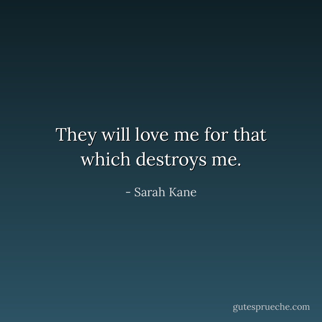 They will love me for that which destroys me. - Sarah Kane