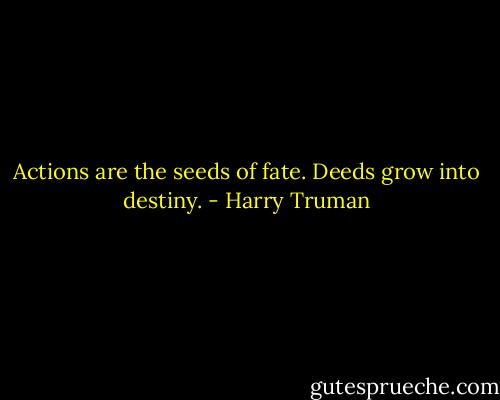 Actions are the seeds of fate. Deeds grow into destiny. - Harry Truman