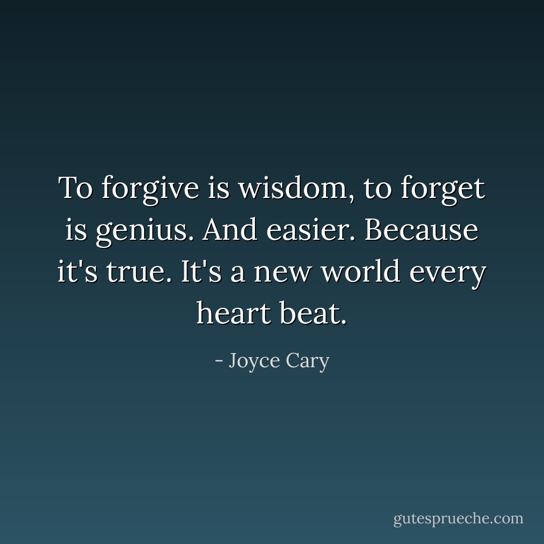 To forgive is wisdom, to forget is genius. And easier. Because it's true. It's a new world every heart beat. - Joyce Cary