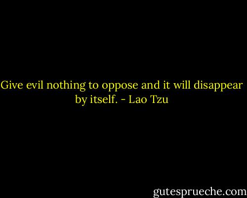 Give evil nothing to oppose<br />and it will disappear by itself. - Lao Tzu