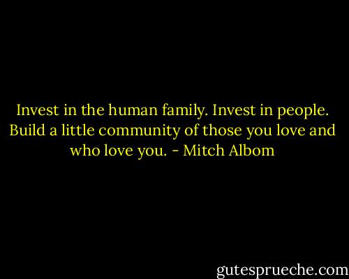Invest in the human family. Invest in people. Build a little community of those you love and who love you. - Mitch Albom