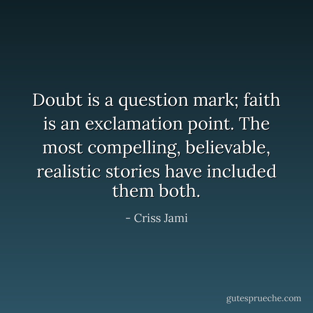 Doubt is a question mark; faith is an exclamation point. The most compelling, believable, realistic stories have included them both. - Criss Jami