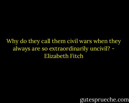 Why do they call them civil wars when they always are so extraordinarily uncivil? - Elizabeth Fitch
