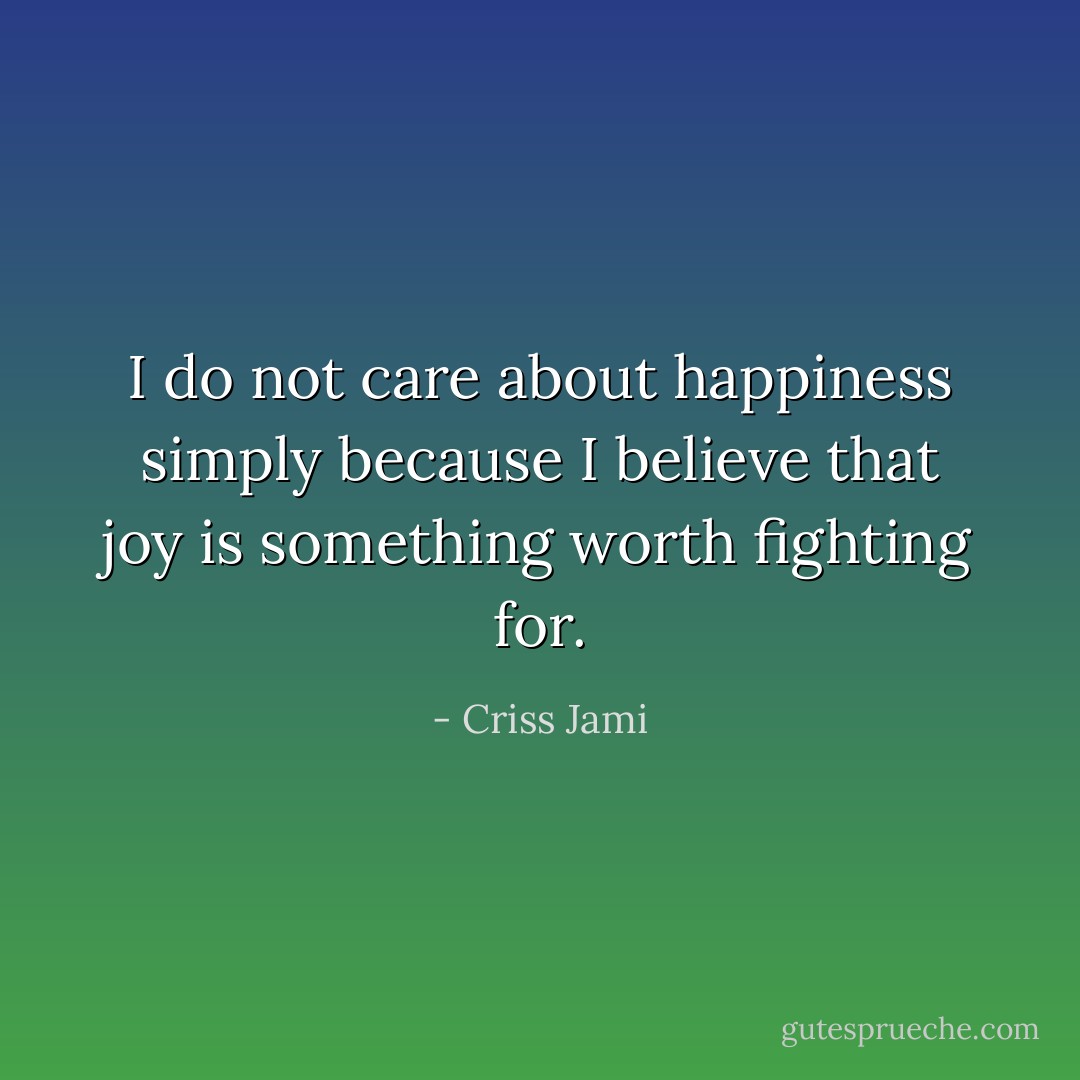 I do not care about happiness simply because I believe that joy is something worth fighting for. - Criss Jami
