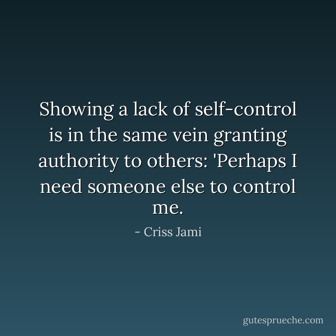 Showing a lack of self-control is in the same vein granting authority to others: 'Perhaps I need someone else to control me. - Criss Jami
