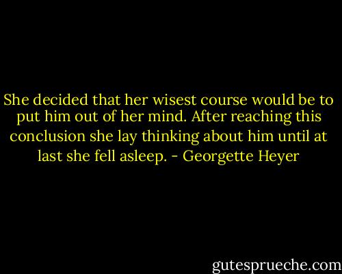 She decided that her wisest course would be to put him out of her mind. After reaching this conclusion she lay thinking about him until at last she fell asleep. - Georgette Heyer