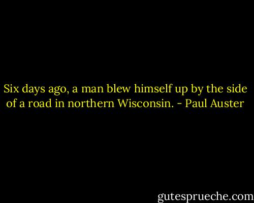 Six days ago, a man blew himself up by the side of a road in northern Wisconsin. - Paul Auster