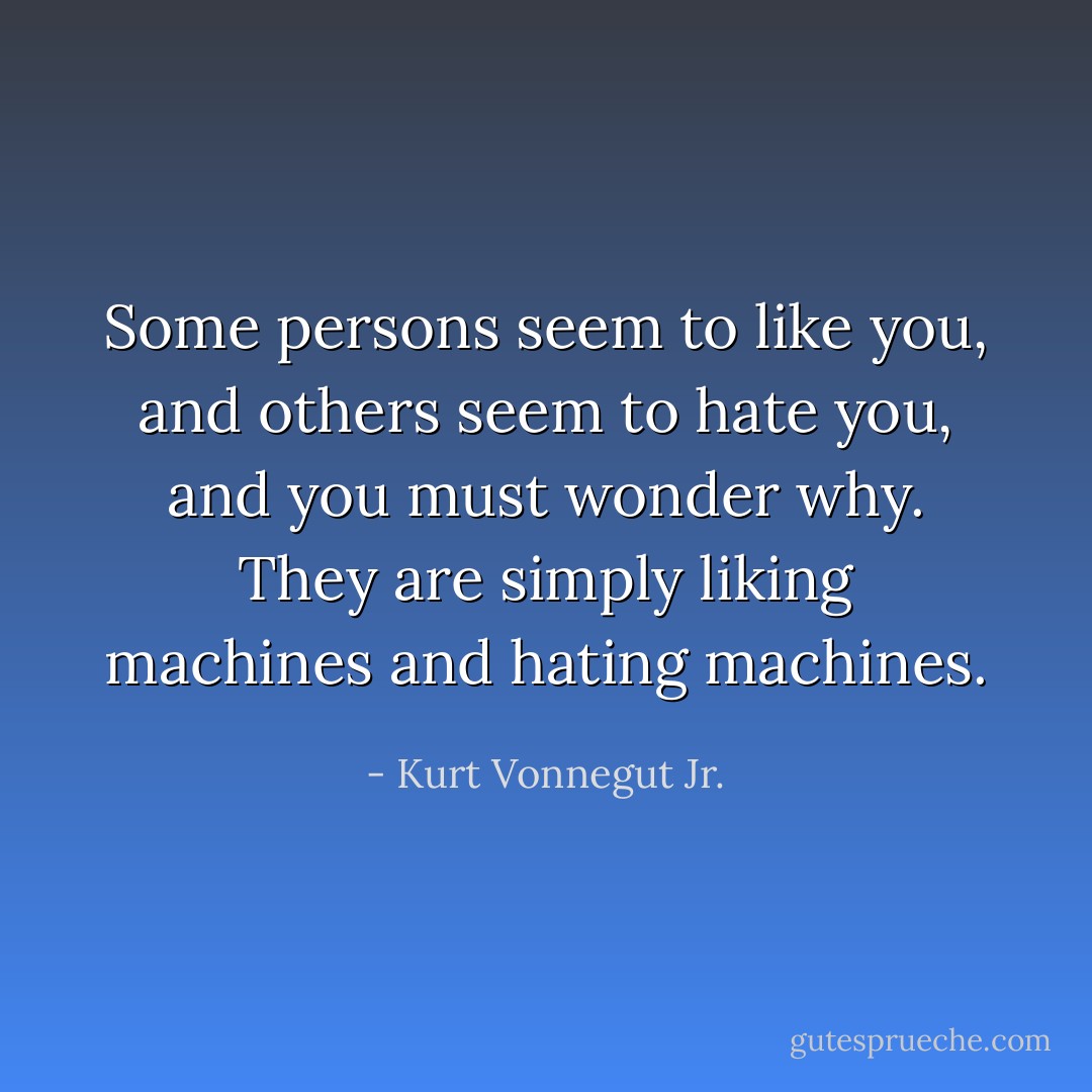 Some persons seem to like you, and others seem to hate you, and you must wonder why. They are simply liking machines and hating machines. - Kurt Vonnegut Jr.